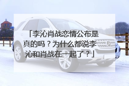李沁肖战恋情公布是真的吗？为什么都说李沁和肖战在一起了？