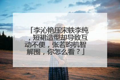 李沁艳压宋轶李纯,短裙造型却导致互动不便,张若昀机智解围,你怎么看?