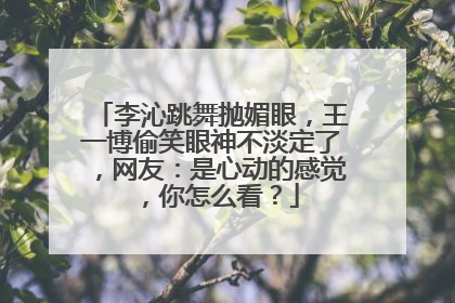 李沁跳舞抛媚眼,王一博偷笑眼神不淡定了,网友:是心动的感觉,你怎么看?