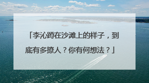李沁蹲在沙滩上的样子，到底有多撩人？你有何想法？