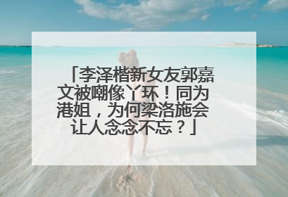 李泽楷新女友郭嘉文被嘲像丫环！同为港姐，为何梁洛施会让人念念不忘？