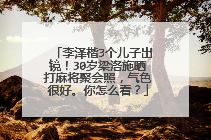 李泽楷3个儿子出镜!30岁梁洛施晒打麻将聚会照,气色很好。你怎么看?
