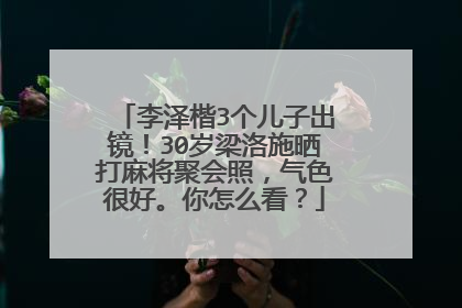 李泽楷3个儿子出镜！30岁梁洛施晒打麻将聚会照，气色很好。你怎么看？