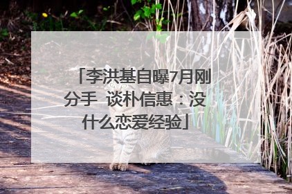 李洪基自曝7月刚分手 谈朴信惠：没什么恋爱经验