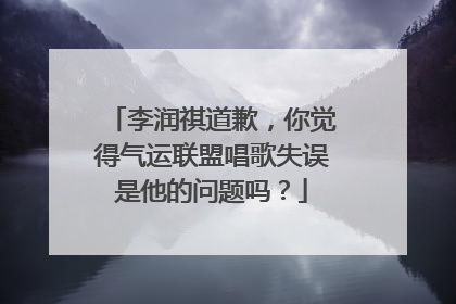 李润祺道歉,你觉得气运联盟唱歌失误是他的问题吗?