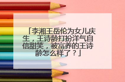 李湘王岳伦为女儿庆生，王诗龄打扮洋气自信甜笑，被富养的王诗龄怎么样了？