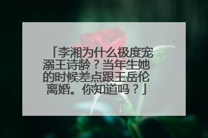 李湘为什么极度宠溺王诗龄？当年生她的时候差点跟王岳伦离婚。你知道吗？
