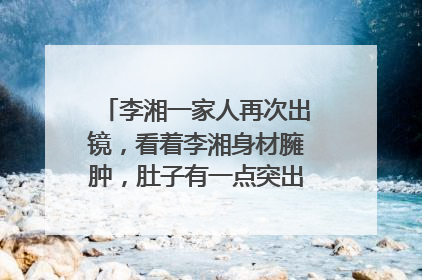 李湘一家人再次出镜，看着李湘身材臃肿，肚子有一点突出，是怀二胎了吗？