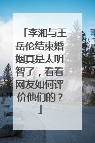 李湘与王岳伦结束婚姻真是太明智了,看看网友如何评价他们的?