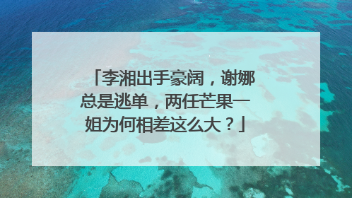 李湘出手豪阔,谢娜总是逃单,两任芒果一姐为何相差这么大?