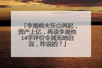 李湘前夫东山再起，资产上亿，再谈李湘他14字评价令其无地自容，咋说的？