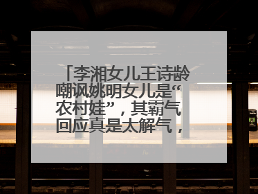 李湘女儿王诗龄嘲讽姚明女儿是“农村娃”，其霸气回应真是太解气，如何看？