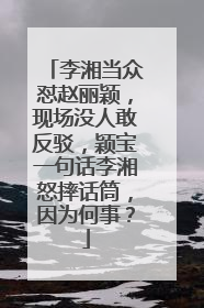 李湘当众怼赵丽颖，现场没人敢反驳，颖宝一句话李湘怒摔话筒，因为何事？