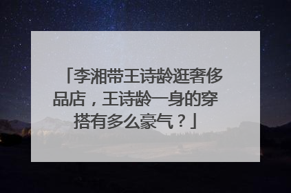 李湘带王诗龄逛奢侈品店,王诗龄一身的穿搭有多么豪气?