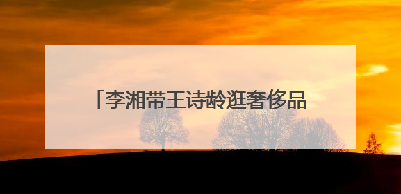 李湘带王诗龄逛奢侈品店,全身穿搭近十万,小孩子可以穿名牌吗?