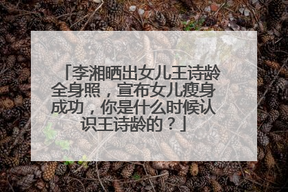 李湘晒出女儿王诗龄全身照，宣布女儿瘦身成功，你是什么时候认识王诗龄的？