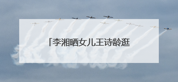 李湘晒女儿王诗龄逛商场近照,母女二人的打扮有多高调?