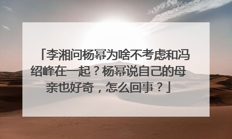 李湘问杨幂为啥不考虑和冯绍峰在一起？杨幂说自己的母亲也好奇，怎么回事？