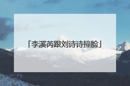 李溪芮跟刘诗诗撞脸