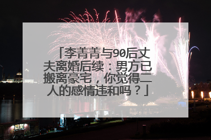 李菁菁与90后丈夫离婚后续：男方已搬离豪宅，你觉得二人的感情违和吗？
