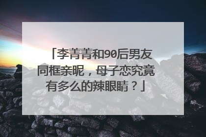 李菁菁和90后男友同框亲昵，母子恋究竟有多么的辣眼睛？