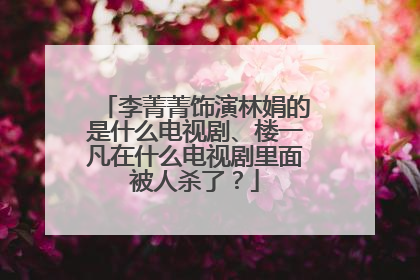 李菁菁饰演林娟的是什么电视剧、楼一凡在什么电视剧里面被人杀了?