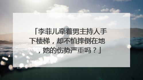 李菲儿牵着男主持人手下楼梯，却不慎摔倒在地，她的伤势严重吗？