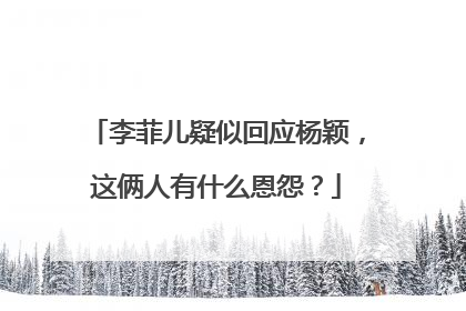 李菲儿疑似回应杨颖，这俩人有什么恩怨？
