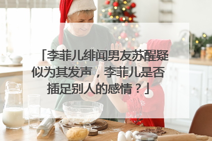 李菲儿绯闻男友苏醒疑似为其发声,李菲儿是否插足别人的感情?