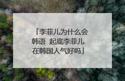 李菲儿为什么会韩语 起底李菲儿在韩国人气好吗
