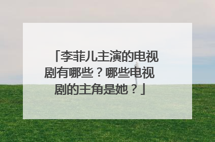 李菲儿主演的电视剧有哪些?哪些电视剧的主角是她?