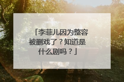 李菲儿因为整容被删戏了？知道是什么剧吗？