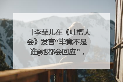 李菲儿在《吐槽大会》发言“毕竟不是谁@她都会回应”，这句话有何深意？