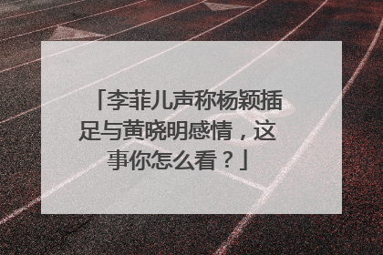 李菲儿声称杨颖插足与黄晓明感情,这事你怎么看?