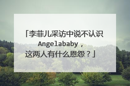 李菲儿采访中说不认识Angelababy，这两人有什么恩怨？