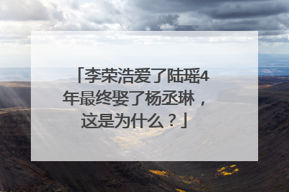 李荣浩爱了陆瑶4年最终娶了杨丞琳，这是为什么？