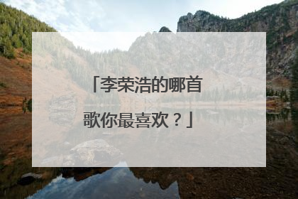 李荣浩的哪首歌你最喜欢？