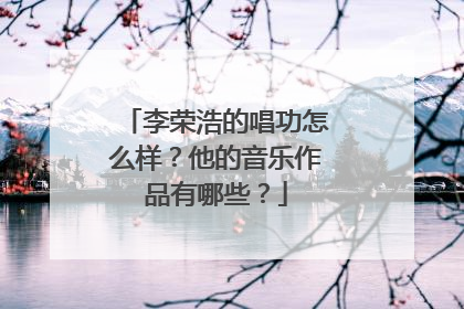 李荣浩的唱功怎么样?他的音乐作品有哪些?