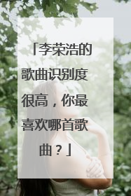 李荣浩的歌曲识别度很高,你最喜欢哪首歌曲?