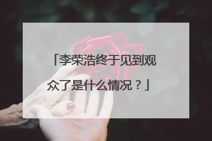 李荣浩终于见到观众了是什么情况?