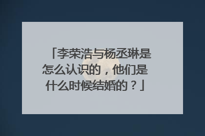李荣浩与杨丞琳是怎么认识的,他们是什么时候结婚的?