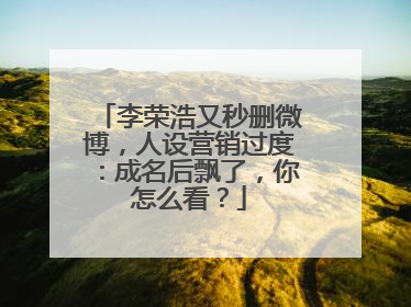 李荣浩又秒删微博,人设营销过度:成名后飘了,你怎么看?