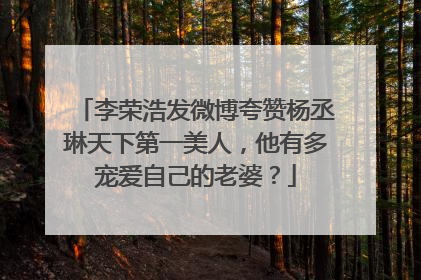 李荣浩发微博夸赞杨丞琳天下第一美人,他有多宠爱自己的老婆?
