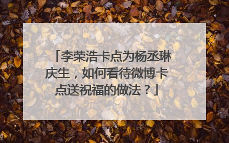 李荣浩卡点为杨丞琳庆生，如何看待微博卡点送祝福的做法？