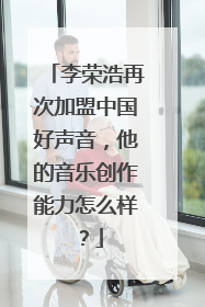 李荣浩再次加盟中国好声音，他的音乐创作能力怎么样？