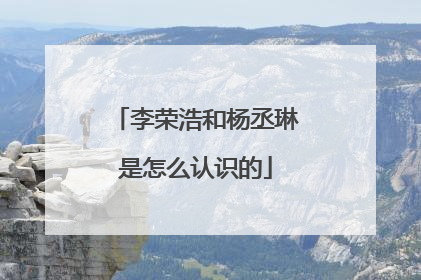 李荣浩和杨丞琳是怎么认识的