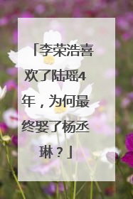 李荣浩喜欢了陆瑶4年，为何最终娶了杨丞琳？