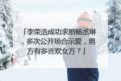 李荣浩成功求婚杨丞琳，多次公开场合示爱，男方有多喜欢女方？