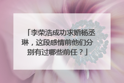 李荣浩成功求婚杨丞琳,这段感情前他们分别有过哪些前任?