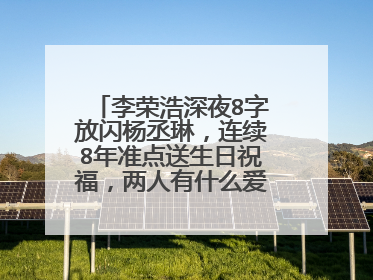 李荣浩深夜8字放闪杨丞琳,连续8年准点送生日祝福,两人有什么爱情故事?
